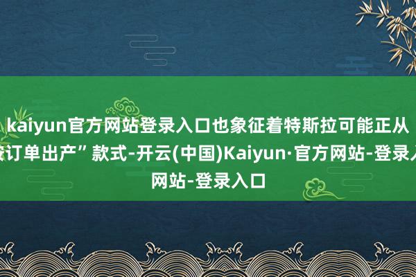 kaiyun官方网站登录入口也象征着特斯拉可能正从“按订单出产”款式-开云(中国)Kaiyun·官方网站-登录入口