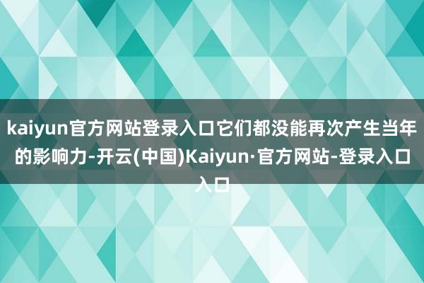 kaiyun官方网站登录入口它们都没能再次产生当年的影响力-开云(中国)Kaiyun·官方网站-登录入口