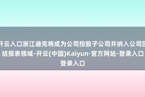 开云入口浙江迪克将成为公司控股子公司并纳入公司团结报表领域-开云(中国)Kaiyun·官方网站-登录入口