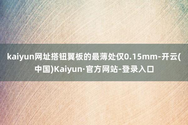 kaiyun网址搭钮翼板的最薄处仅0.15mm-开云(中国)Kaiyun·官方网站-登录入口
