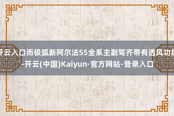开云入口而极狐新阿尔法S5全系主副驾齐带有透风功能-开云(中国)Kaiyun·官方网站-登录入口