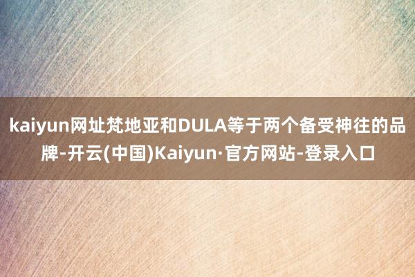 kaiyun网址梵地亚和DULA等于两个备受神往的品牌-开云(中国)Kaiyun·官方网站-登录入口