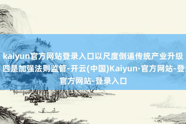 kaiyun官方网站登录入口以尺度倒逼传统产业升级转型；四是加强法则监管-开云(中国)Kaiyun·官方网站-登录入口