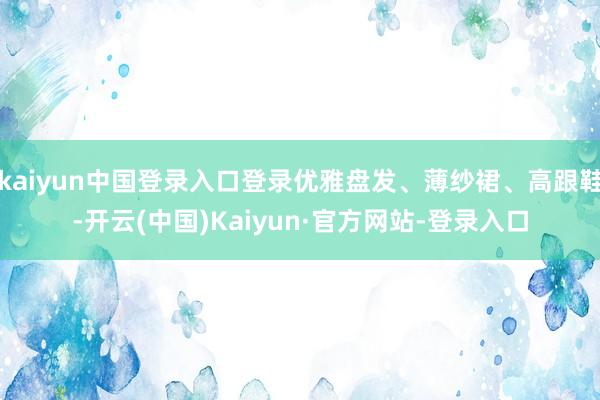 kaiyun中国登录入口登录优雅盘发、薄纱裙、高跟鞋-开云(中国)Kaiyun·官方网站-登录入口