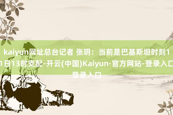 kaiyun网址总台记者 张玥：当前是巴基斯坦时刻11日13时支配-开云(中国)Kaiyun·官方网站-登录入口