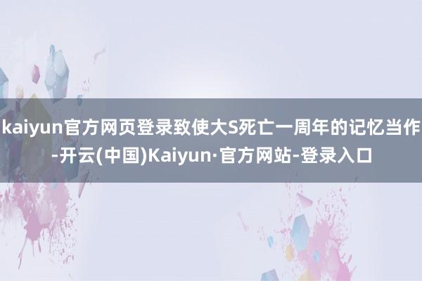 kaiyun官方网页登录致使大S死亡一周年的记忆当作-开云(中国)Kaiyun·官方网站-登录入口