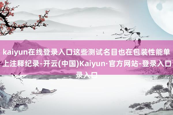 kaiyun在线登录入口这些测试名目也在包装性能单上注释纪录-开云(中国)Kaiyun·官方网站-登录入口