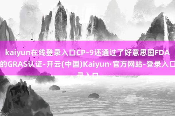 kaiyun在线登录入口CP-9还通过了好意思国FDA的GRAS认证-开云(中国)Kaiyun·官方网站-登录入口