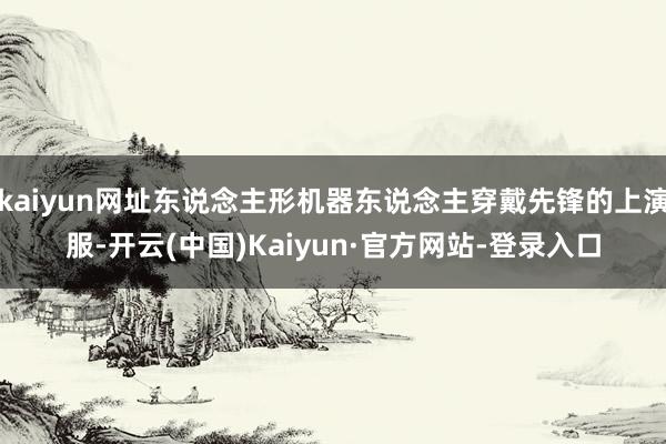 kaiyun网址东说念主形机器东说念主穿戴先锋的上演服-开云(中国)Kaiyun·官方网站-登录入口