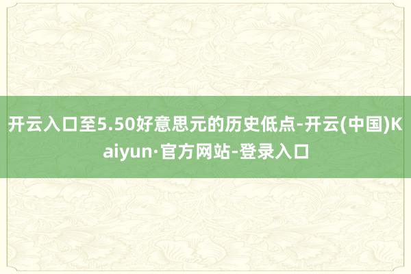 开云入口至5.50好意思元的历史低点-开云(中国)Kaiyun·官方网站-登录入口
