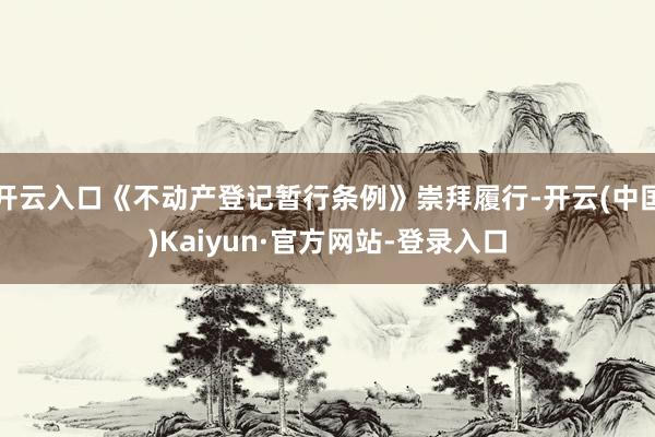 开云入口《不动产登记暂行条例》崇拜履行-开云(中国)Kaiyun·官方网站-登录入口