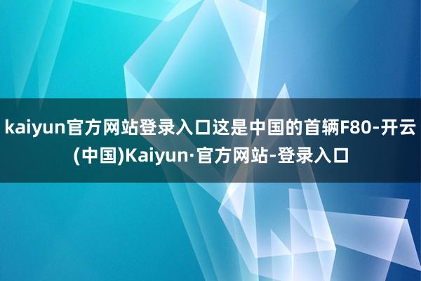 kaiyun官方网站登录入口这是中国的首辆F80-开云(中国)Kaiyun·官方网站-登录入口