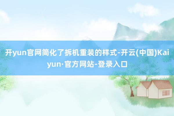 开yun官网简化了拆机重装的样式-开云(中国)Kaiyun·官方网站-登录入口