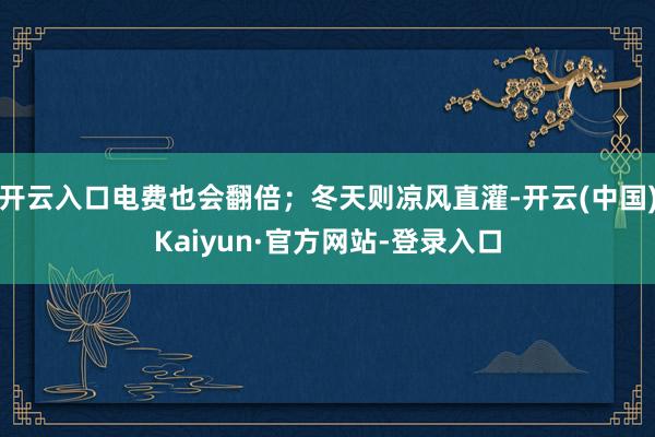 开云入口电费也会翻倍；冬天则凉风直灌-开云(中国)Kaiyun·官方网站-登录入口