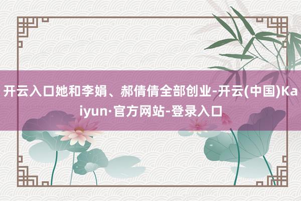 开云入口她和李娟、郝倩倩全部创业-开云(中国)Kaiyun·官方网站-登录入口