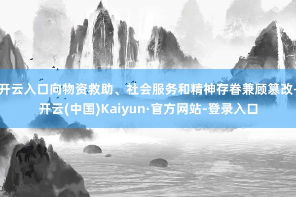 开云入口向物资救助、社会服务和精神存眷兼顾篡改-开云(中国)Kaiyun·官方网站-登录入口