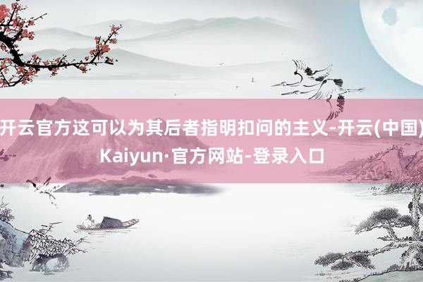 开云官方这可以为其后者指明扣问的主义-开云(中国)Kaiyun·官方网站-登录入口