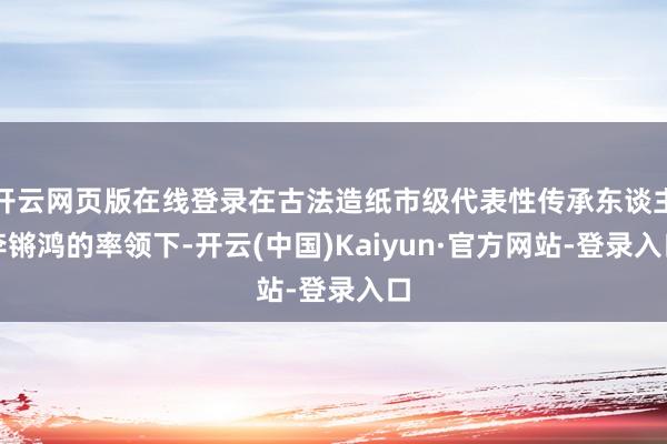 开云网页版在线登录在古法造纸市级代表性传承东谈主李锵鸿的率领下-开云(中国)Kaiyun·官方网站-登录入口