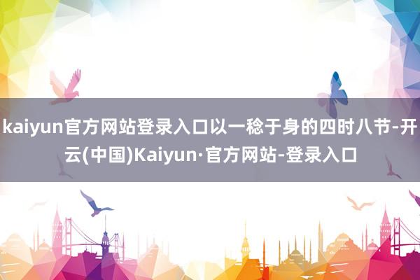 kaiyun官方网站登录入口以一稔于身的四时八节-开云(中国)Kaiyun·官方网站-登录入口