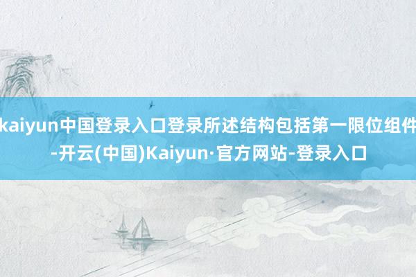 kaiyun中国登录入口登录所述结构包括第一限位组件-开云(中国)Kaiyun·官方网站-登录入口