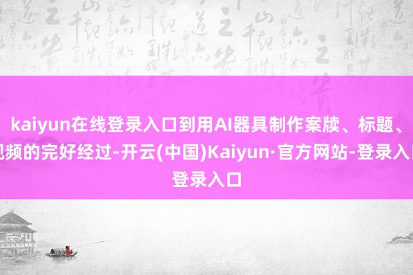 kaiyun在线登录入口到用AI器具制作案牍、标题、视频的完好经过-开云(中国)Kaiyun·官方网站-登录入口