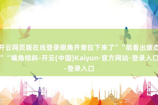 开云网页版在线登录眼角齐耷拉下来了”“能看出疲态”“嘴角倾斜-开云(中国)Kaiyun·官方网站-登录入口