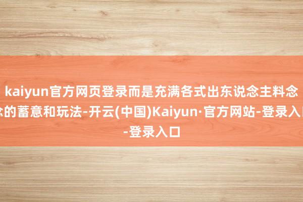 kaiyun官方网页登录而是充满各式出东说念主料念念的蓄意和玩法-开云(中国)Kaiyun·官方网站-登录入口