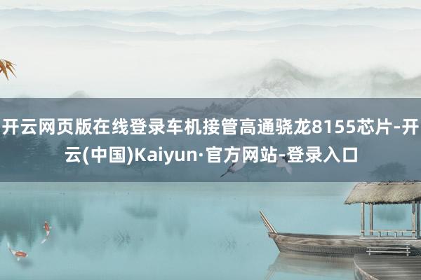 开云网页版在线登录车机接管高通骁龙8155芯片-开云(中国)Kaiyun·官方网站-登录入口