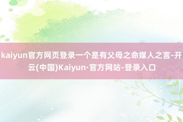 kaiyun官方网页登录一个是有父母之命媒人之言-开云(中国)Kaiyun·官方网站-登录入口