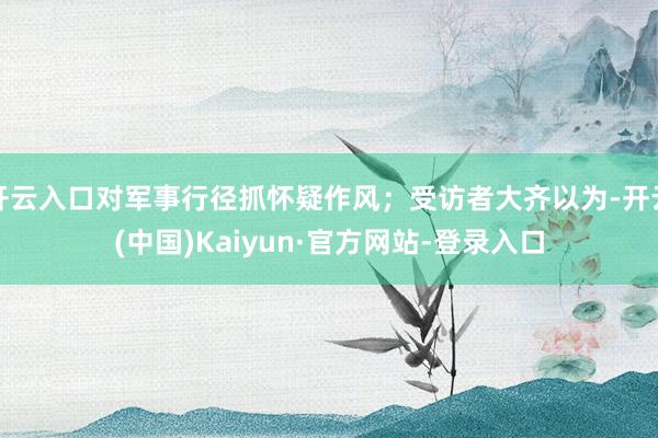 开云入口对军事行径抓怀疑作风；受访者大齐以为-开云(中国)Kaiyun·官方网站-登录入口