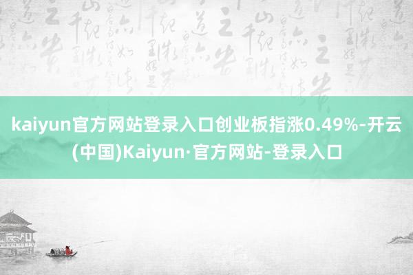 kaiyun官方网站登录入口创业板指涨0.49%-开云(中国)Kaiyun·官方网站-登录入口