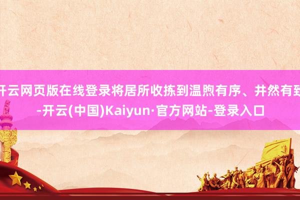 开云网页版在线登录将居所收拣到温煦有序、井然有致-开云(中国)Kaiyun·官方网站-登录入口