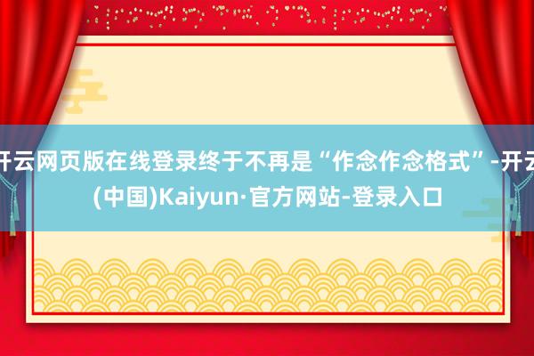 开云网页版在线登录终于不再是“作念作念格式”-开云(中国)Kaiyun·官方网站-登录入口