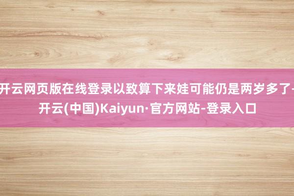 开云网页版在线登录以致算下来娃可能仍是两岁多了-开云(中国)Kaiyun·官方网站-登录入口
