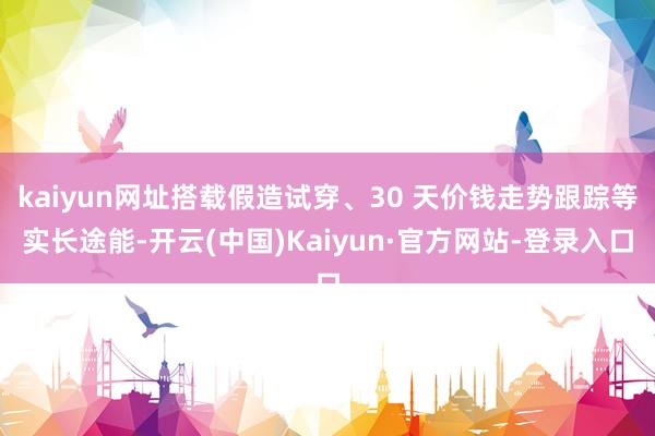 kaiyun网址搭载假造试穿、30 天价钱走势跟踪等实长途能-开云(中国)Kaiyun·官方网站-登录入口