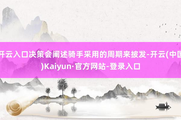 开云入口决策会阐述骑手采用的周期来披发-开云(中国)Kaiyun·官方网站-登录入口