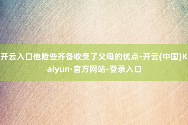 开云入口他险些齐备收受了父母的优点-开云(中国)Kaiyun·官方网站-登录入口