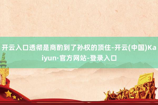 开云入口透彻是商酌到了孙权的顶住-开云(中国)Kaiyun·官方网站-登录入口