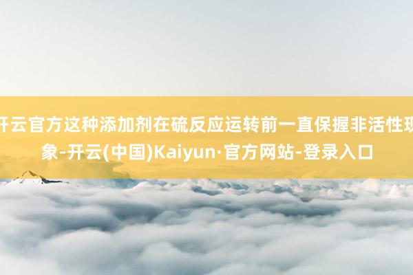 开云官方这种添加剂在硫反应运转前一直保握非活性现象-开云(中国)Kaiyun·官方网站-登录入口