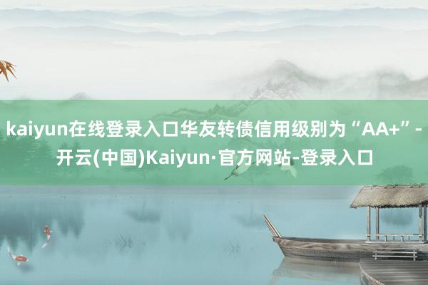 kaiyun在线登录入口华友转债信用级别为“AA+”-开云(中国)Kaiyun·官方网站-登录入口