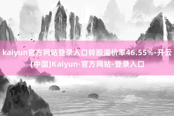 kaiyun官方网站登录入口转股溢价率46.55%-开云(中国)Kaiyun·官方网站-登录入口