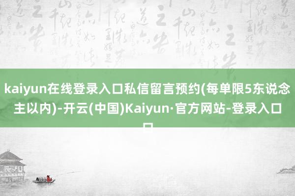 kaiyun在线登录入口私信留言预约(每单限5东说念主以内)-开云(中国)Kaiyun·官方网站-登录入口