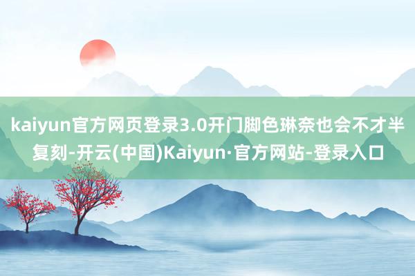 kaiyun官方网页登录3.0开门脚色琳奈也会不才半复刻-开云(中国)Kaiyun·官方网站-登录入口