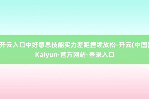 开云入口中好意思技能实力差距捏续放松-开云(中国)Kaiyun·官方网站-登录入口