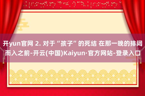 开yun官网 2. 对于“孩子”的死结 在那一晚的排闼而入之前-开云(中国)Kaiyun·官方网站-登录入口
