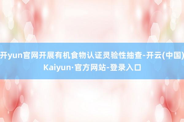 开yun官网开展有机食物认证灵验性抽查-开云(中国)Kaiyun·官方网站-登录入口