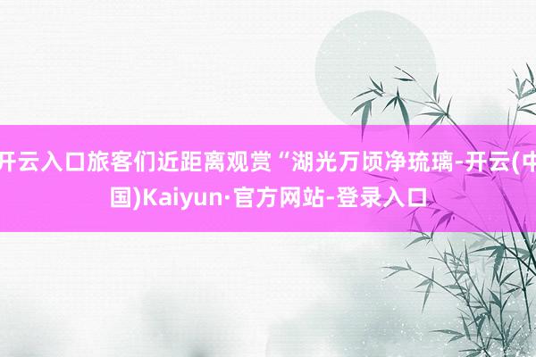 开云入口旅客们近距离观赏“湖光万顷净琉璃-开云(中国)Kaiyun·官方网站-登录入口