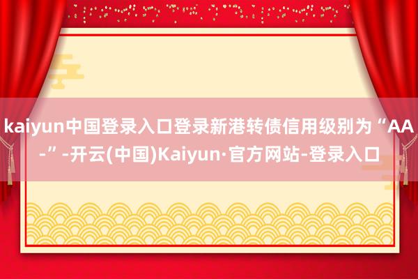 kaiyun中国登录入口登录新港转债信用级别为“AA-”-开云(中国)Kaiyun·官方网站-登录入口