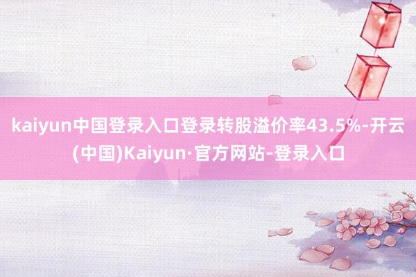 kaiyun中国登录入口登录转股溢价率43.5%-开云(中国)Kaiyun·官方网站-登录入口