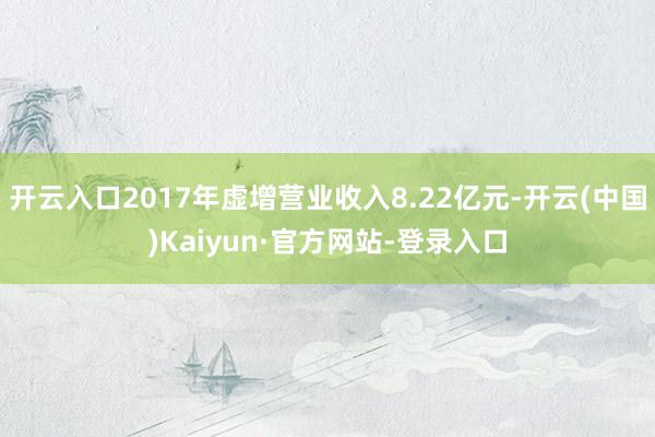 开云入口2017年虚增营业收入8.22亿元-开云(中国)Kaiyun·官方网站-登录入口